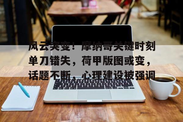 爱游戏APP-包含风云突变!摩纳哥关键时刻单刀错失,荷甲版图或变,话题不断,心理建设被强调的词条